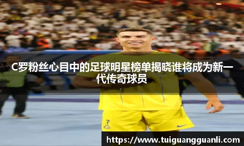 C罗粉丝心目中的足球明星榜单揭晓谁将成为新一代传奇球员
